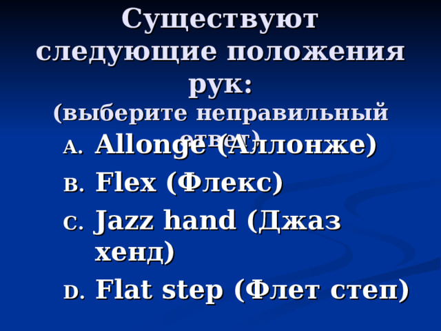  Существуют следующие положения рук:  ( выберите неправильный ответ )   Allonge (Аллонже) Flex (Флекс) Jazz hand (Джаз хенд) Flat step (Флет степ) 