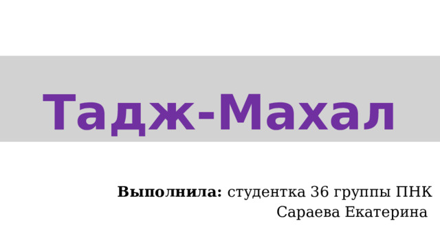 Тадж-Махал Выполнила: студентка 36 группы ПНК Сараева Екатерина 