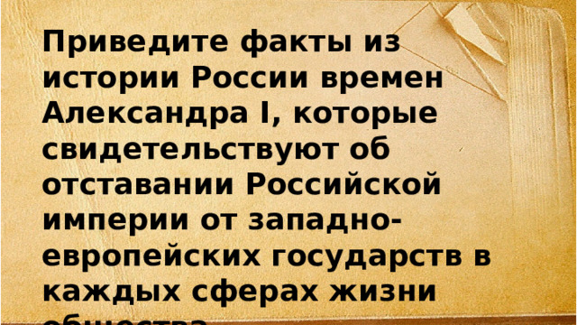 Приведите факты из истории России времен Александра I, которые свидетельствуют об отставании Российской империи от западно-европейских государств в каждых сферах жизни общества 