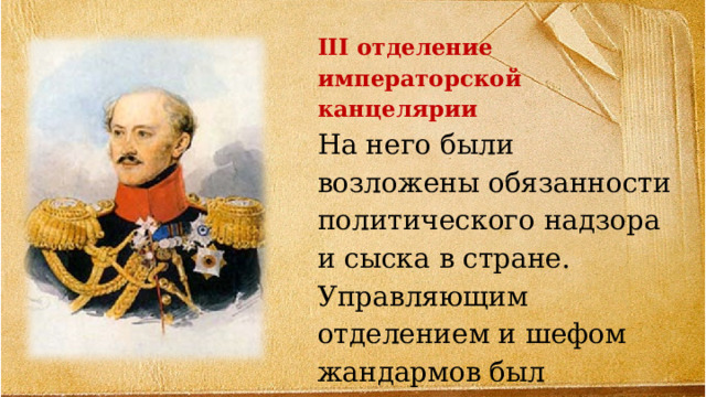 III отделение императорской канцелярии На него были возложены обязанности политического надзора и сыска в стране. Управляющим отделением и шефом жандармов был назначен генерал А.Х. Бенкендорф.  