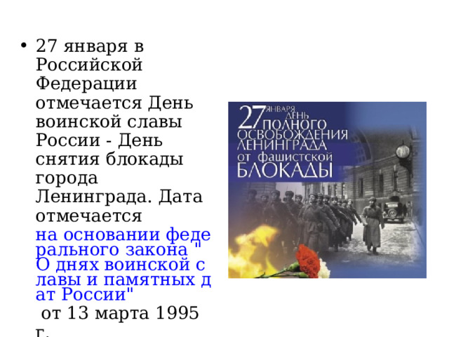 27 января в Российской Федерации отмечается День воинской славы России - День снятия блокады города Ленинграда. Дата отмечается  на основании федерального закона 