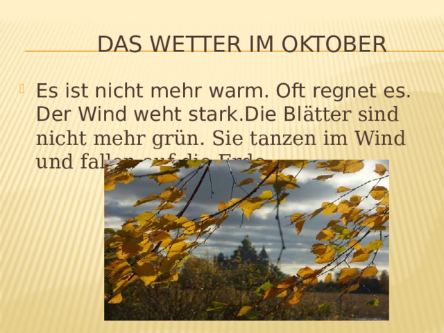  Das Wetter im Oktober Es ist nicht mehr warm. Oft regnet es. Der Wind weht stark.Die Bl ätter sind nicht mehr grün. Sie tanzen im Wind und fallen auf die Erde. 