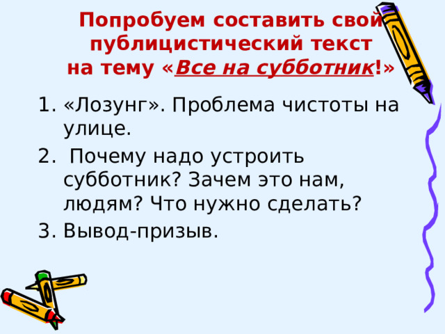 Попробуем составить свой публицистический текст  на тему « Все на субботник !» «Лозунг». Проблема чистоты на улице.  Почему надо устроить субботник? Зачем это нам, людям? Что нужно сделать? Вывод-призыв. 