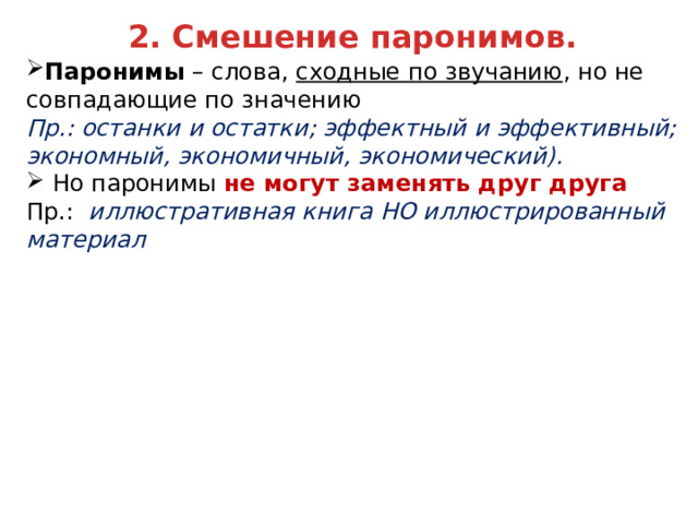 2. Смешение паронимов. Паронимы – слова, сходные по звучанию , но не совпадающие по значению Пр.: останки и остатки; эффектный и эффективный; экономный, экономичный, экономический). Но паронимы не могут заменять друг друга Пр.: иллюстративная книга НО иллюстрированный материал