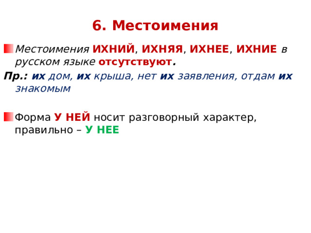 6.  Местоимения Местоимения ИХНИЙ , ИХНЯЯ , ИХНЕЕ , ИХНИЕ  в русском языке отсутствуют . Пр.: их дом, их крыша, нет их заявления, отдам их знакомым Форма У НЕЙ носит разговорный характер, правильно – У НЕЕ          