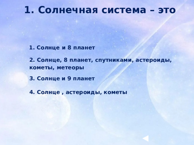 1. Солнечная система – это 1. Солнце  и 8 планет  2. Солнце, 8 планет, спутниками, астероиды, кометы,  метеоры 3. Солнце и 9 планет 4. Солнце , астероиды, кометы 