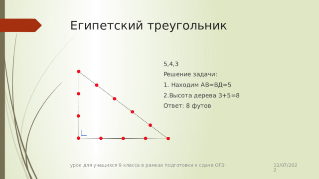 Египетский треугольник 5,4,3 Решение задачи: 1. Находим АВ=ВД=5 2.Высота дерева 3+5=8 Ответ: 8 футов 12/07/2022 урок для учащихся 9 класса в рамках подготовки к сдаче ОГЭ 