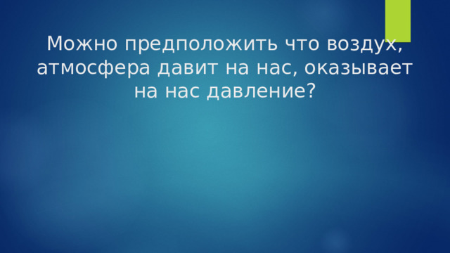 Можно предположить что воздух, атмосфера давит на нас, оказывает на нас давление? 