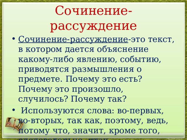 Сочинение-рассуждение Сочинение-рассуждение -это текст, в котором дается объяснение какому-либо явлению, событию, приводятся размышления о предмете. Почему это есть? Почему это произошло, случилось? Почему так?  Используются слова: во-первых, во-вторых, так как, поэтому, ведь, потому что, значит, кроме того, следовательно, итак . 