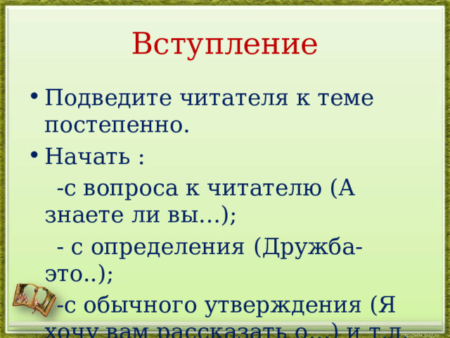 Вступление Подведите читателя к теме постепенно. Начать :  -с вопроса к читателю (А знаете ли вы…);  - с определения (Дружба-это..);  -с обычного утверждения (Я хочу вам рассказать о…) и т.д. 