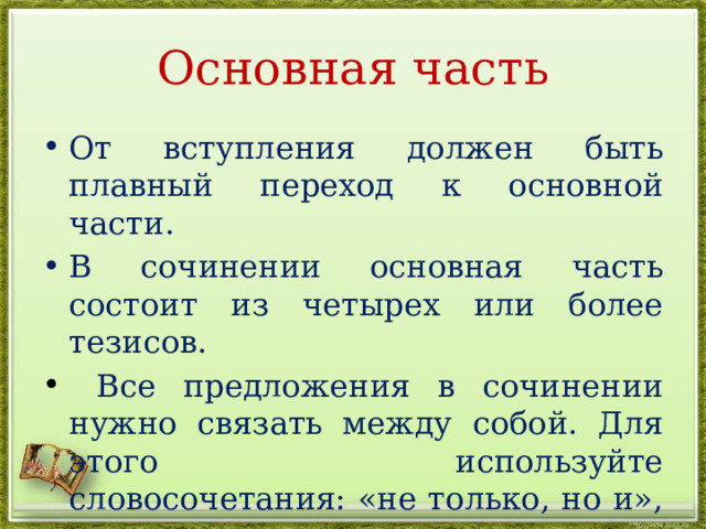 Основная часть От вступления должен быть плавный переход к основной части. В сочинении основная часть состоит из четырех или более тезисов.  Все предложения в сочинении нужно связать между собой. Для этого используйте словосочетания: «не только, но и», «поэтому», «за это я его», «этим он мне», т.д. 
