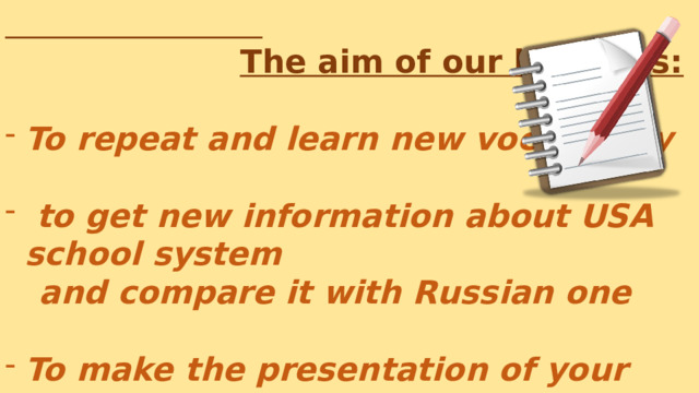   The aim of our lesson is: To repeat and learn new vocabulary   to get new information about USA school system  and compare it with Russian one  To make the presentation of your school  