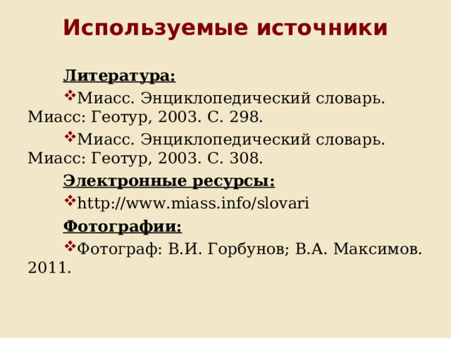 Используемые источники Литература: Миасс. Энциклопедический словарь. Миасс: Геотур, 2003. С. 298. Миасс. Энциклопедический словарь. Миасс: Геотур, 2003. С. 308. Электронные ресурсы: http://www.miass.info/slovari Фотографии: Фотограф: В.И. Горбунов; В.А. Максимов. 2011.   