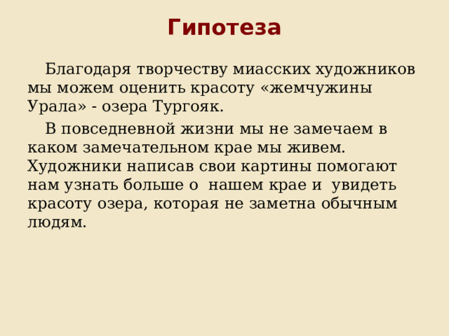 Гипотеза Благодаря творчеству миасских художников мы можем оценить красоту «жемчужины Урала» - озера Тургояк. В повседневной жизни мы не замечаем в каком замечательном крае мы живем. Художники написав свои картины помогают нам узнать больше о нашем крае и увидеть красоту озера, которая не заметна обычным людям. 