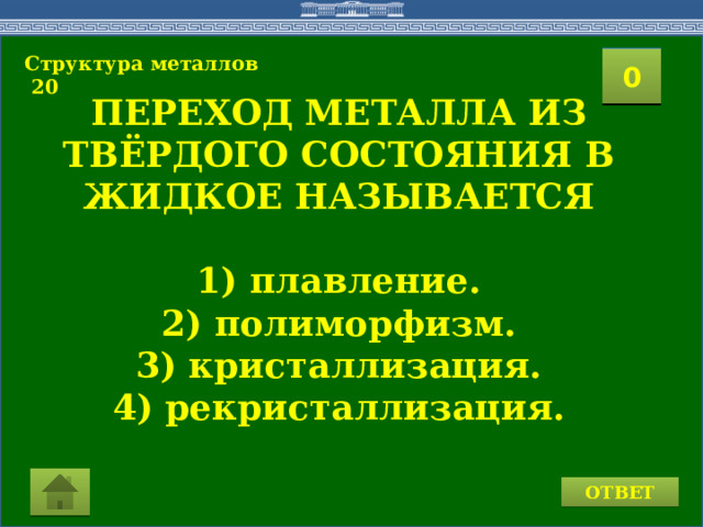 0 Структура металлов  20 2 1 3 4 0 5 8 7 6 9 11 10 15 16 14 17 19 12 13 18 20 ПЕРЕХОД МЕТАЛЛА ИЗ ТВЁРДОГО СОСТОЯНИЯ В ЖИДКОЕ НАЗЫВАЕТСЯ  1) плавление. 2) полиморфизм. 3) кристаллизация. 4) рекристаллизация.  ОТВЕТ 