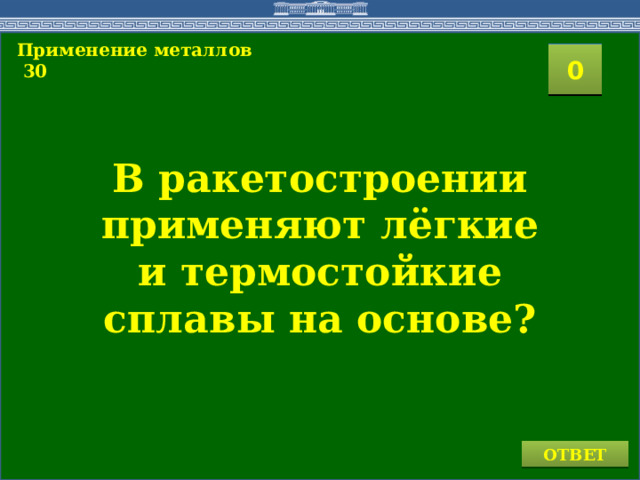 Применение металлов  30  2 1 3 4 0 5 7 6 8 9 10 11 15 16 14 17 12 19 13 20 18 В ракетостроении применяют лёгкие и термостойкие сплавы на основе? ОТВЕТ 