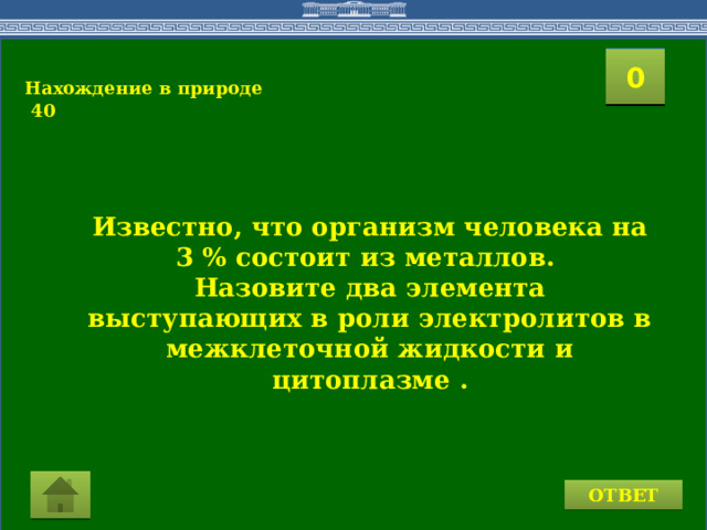 2 1 3 4 0 5 10 6 8 9 7 11 15 16 14 17 12 19 13 18 20 Нахождение в природе  40 Известно, что организм человека на 3 % состоит из металлов. Назовите два элемента выступающих в роли электролитов в межклеточной жидкости и цитоплазме . ОТВЕТ  