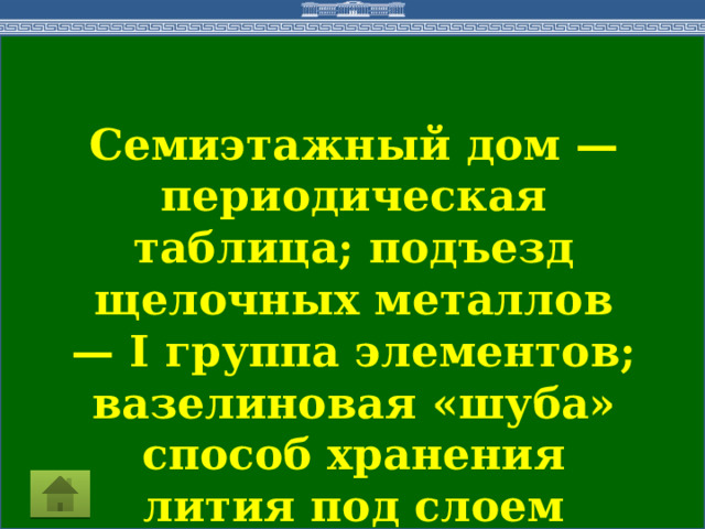 Семиэтажный дом — периодическая таблица; подъезд щелочных металлов — I группа элементов; вазелиновая «шуба» способ хранения лития под слоем вазелина. 