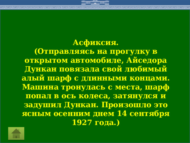 Асфиксия. (Отправляясь на прогулку в открытом автомобиле, Айседора Дункан повязала свой любимый алый шарф с длинными концами. Машина тронулась с места, шарф попал в ось колеса, затянулся и задушил Дункан. Произошло это ясным осенним днем 14 сентября 1927 года.) 