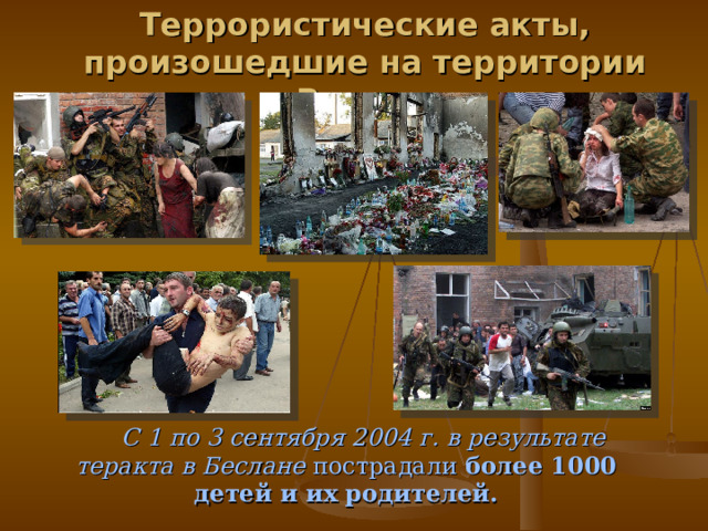 Террористические акты, произошедшие на территории России. С 1 по 3 сентября 2004 г. в результате теракта в Беслане пострадали более 1000 детей и их родителей. 