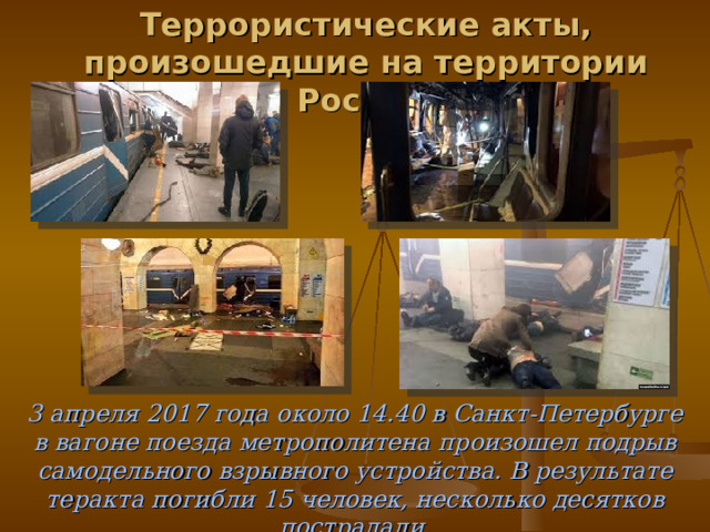 Террористические акты, произошедшие на территории России. 3 апреля 2017 года около 14.40 в Санкт-Петербурге в вагоне поезда метрополитена произошел подрыв самодельного взрывного устройства. В результате теракта погибли 15 человек, несколько десятков пострадали. 