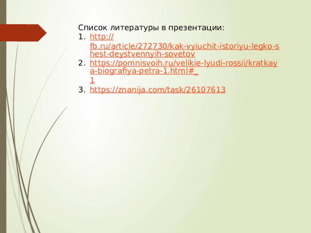 Список литературы в презентации: http :// fb.ru/article/272730/kak-vyiuchit-istoriyu-legko-shest-deystvennyih-sovetov https://pomnisvoih.ru/velikie-lyudi-rossii/kratkaya-biografiya-petra-1.html#_ 1 https:// znanija.com/task/2610761 3 