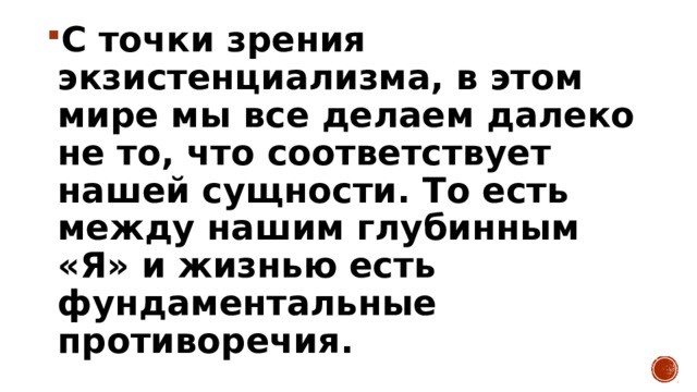 С точки зрения экзистенциализма, в этом мире мы все делаем далеко не то, что соответствует нашей сущности. То есть между нашим глубинным «Я» и жизнью есть фундаментальные противоречия. 