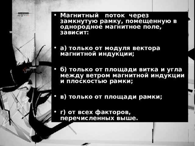 Магнитный поток через замкнутую рамку, помещенную в однородное магнитное поле, зависит:  а) только от модуля вектора магнитной индукции;  б) только от площади витка и угла между ветром магнитной индукции и плоскостью рамки;  в) только от площади рамки;  г) от всех факторов, перечисленных выше. 