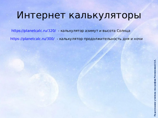 Подготовила учителя географии Рахманиной Е.А. Интернет калькуляторы https://planetcalc.ru/320/ - калькулятор азимут и высота Солнца https://planetcalc.ru/300/ - калькулятор продолжительность дня и ночи 