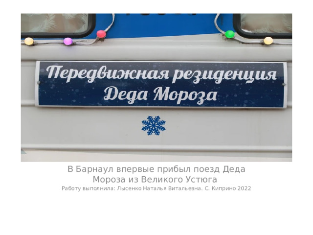 : В Барнаул впервые прибыл поезд Деда Мороза из Великого Устюга Работу выполнила: Лысенко Наталья Витальевна. С. Киприно 2022 