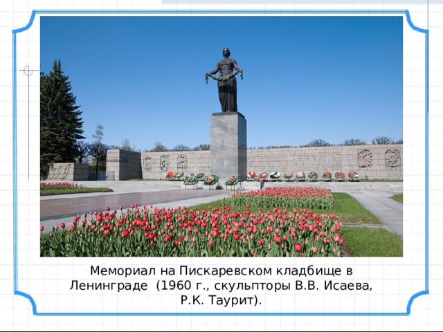 Мемориал на Пискаревском кладбище в Ленинграде (1960 г., скульпторы В.В. Исаева, Р.К. Таурит). 