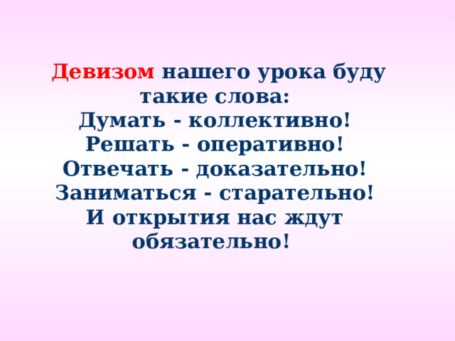  Девизом нашего урока буду такие слова: Думать - коллективно! Решать - оперативно! Отвечать - доказательно! Заниматься - старательно! И открытия нас ждут обязательно! 