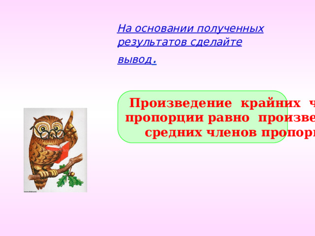  На основании полученных результатов сделайте вывод . Произведение крайних членов пропорции равно произведению средних членов пропорции. 