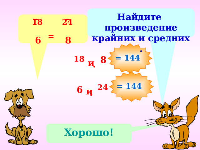 Найдите произведение крайних и средних . 18 24 _ _ = 6 8 = 144 8 18 и  . = 144 24 6 и  . Хорошо! 