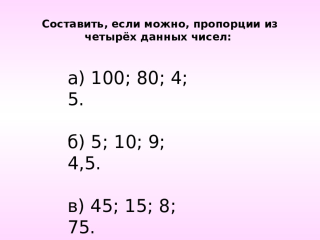 Составить, если можно, пропорции из четырёх данных чисел: а) 100; 80; 4; 5.   б) 5; 10; 9; 4,5.   в) 45; 15; 8; 75. 