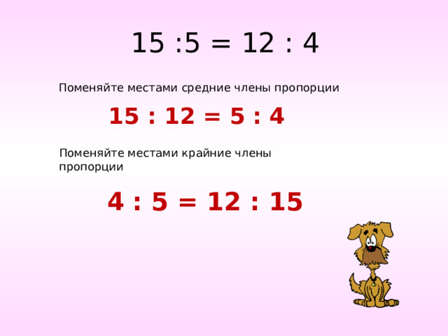 15 :5 = 12 : 4 Поменяйте местами средние члены пропорции 15 : 12 = 5 : 4 Поменяйте местами крайние члены пропорции 4 : 5 = 12 : 15 