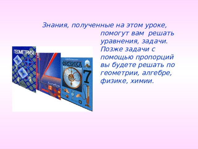 Знания, полученные на этом уроке, помогут вам решать уравнения, задачи. Позже задачи с помощью пропорций вы будете решать по геометрии, алгебре, физике, химии. 21 