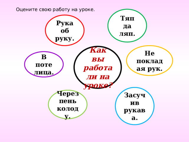 Оцените свою работу на уроке. Тяп да ляп. Рука об руку. Не покладая рук. Как вы работали на уроке? В поте лица. Засучив рукава. Через пень колоду. 