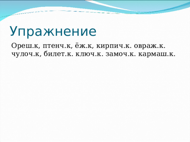  Упражнение Ореш.к, птенч.к, ёж.к, кирпич.к. овраж.к. чулоч.к, билет.к. ключ.к. замоч.к. кармаш.к. 