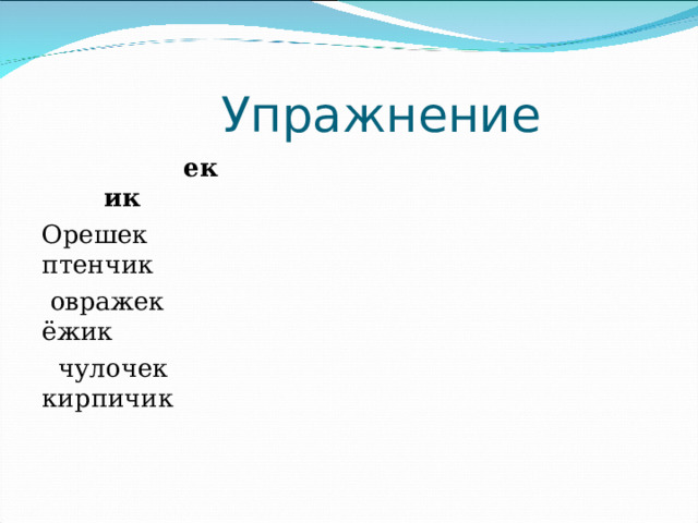  Упражнение  ек ик Орешек птенчик  овражек ёжик  чулочек кирпичик 