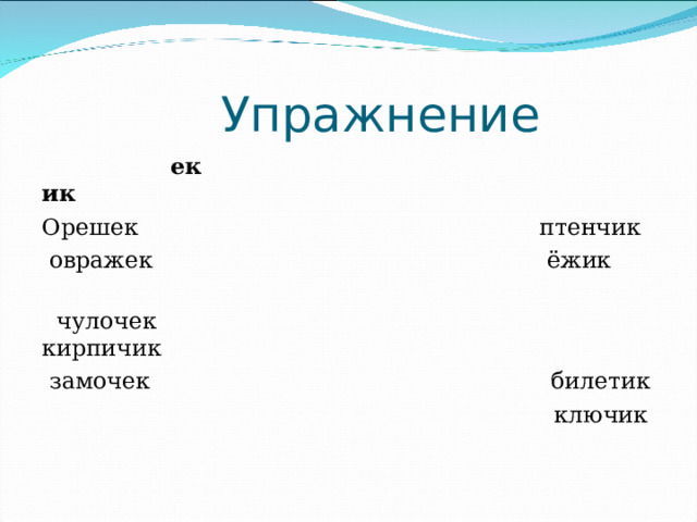  Упражнение  ек ик Орешек птенчик  овражек ёжик  чулочек кирпичик  замочек билетик  ключик 