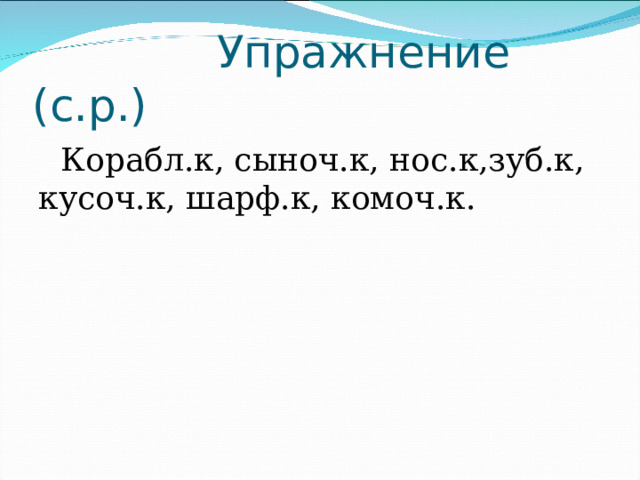  Упражнение (с.р.)  Корабл.к, сыноч.к, нос.к,зуб.к, кусоч.к, шарф.к, комоч.к. 