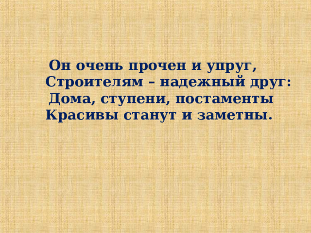 Он очень прочен и упруг,   Строителям – надежный друг:  Дома, ступени, постаменты  Красивы станут и заметны.   