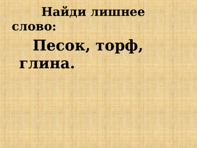  Найди лишнее слово:  Песок, торф, глина. 