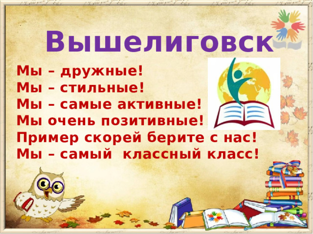 Вышелиговск Мы – дружные! Мы – стильные! Мы – самые активные! Мы очень позитивные! Пример скорей берите с нас! Мы – самый классный класс! 