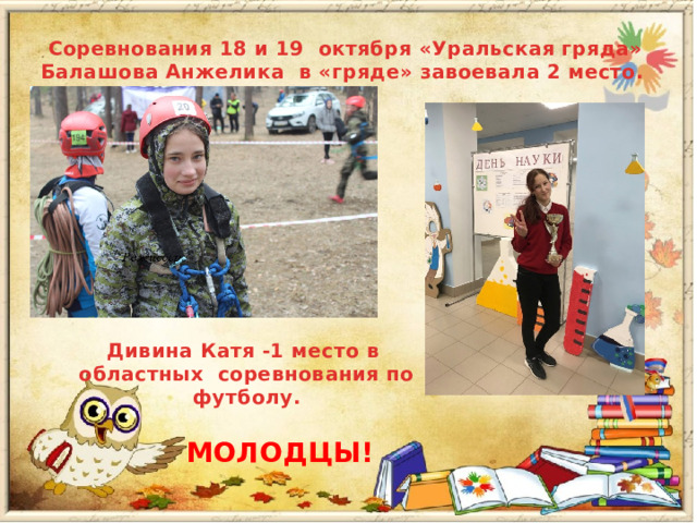 Соревнования 18 и 19 октября «Уральская гряда» Балашова Анжелика в «гряде» завоевала 2 место. Дивина Катя -1 место в областных соревнования по футболу. МОЛОДЦЫ! 