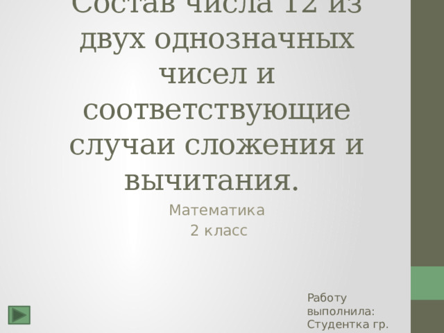 Состав числа 12 из двух однозначных чисел и соответствующие случаи сложения и вычитания. Математика  2 класс Работу выполнила: Студентка гр. НК – 22 Проничева Валерия 