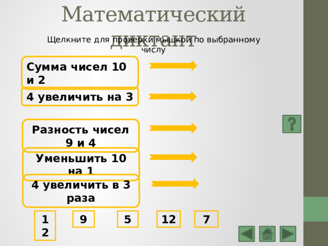 Математический диктант Щелкните для проверки мышкой по выбранному числу Сумма чисел 10 и 2 4 увеличить на 3 Разность чисел 9 и 4 Уменьшить 10 на 1 4 увеличить в 3 раза 12 5 12 7 9 