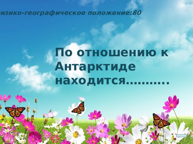 Физико-географическое положение:80 По отношению к Антарктиде находится……….. 