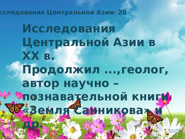 Исследования Центральной Азии: 20 Исследования Центральной Азии в ХХ в. Продолжил ...,геолог, автор научно –познавательной книги «Земля Санникова» и др. 